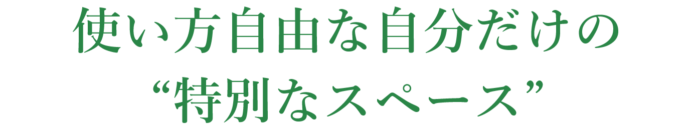 使い方自由な自分だけの“特別なスペース”